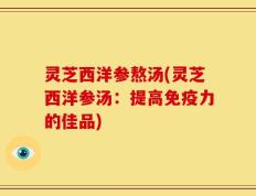 灵芝西洋参熬汤(灵芝西洋参汤：提高免疫力的佳品)