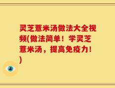 灵芝薏米汤做法大全视频(做法简单！学灵芝薏米汤，提高免疫力！)