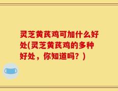 灵芝黄芪鸡可加什么好处(灵芝黄芪鸡的多种好处，你知道吗？)