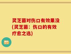 灵芝菌对伤口有效果没(灵芝菌：伤口的有效疗愈之选)