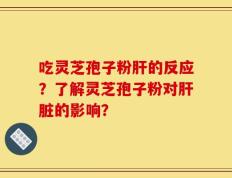 吃灵芝孢子粉肝的反应？了解灵芝孢子粉对肝脏的影响？