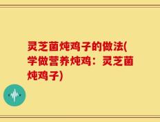 灵芝菌炖鸡子的做法(学做营养炖鸡：灵芝菌炖鸡子)