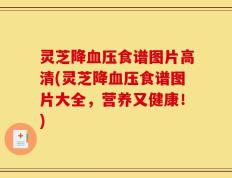 灵芝降血压食谱图片高清(灵芝降血压食谱图片大全，营养又健康！)