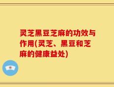 灵芝黑豆芝麻的功效与作用(灵芝、黑豆和芝麻的健康益处)