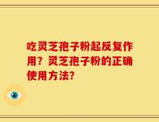 吃灵芝孢子粉起反复作用？灵芝孢子粉的正确使用方法？