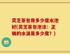 灵芝茶包用多少度水泡好(灵芝茶包泡法：正确的水温是多少度？)