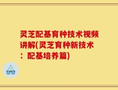 灵芝配基育种技术视频讲解(灵芝育种新技术：配基培养篇)