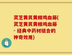 灵芝黄芪黄精鸡血藤(灵芝黄芪黄精鸡血藤 - 经典中药材组合的神奇效用)