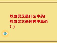 炒血灵芝是什么中药(炒血灵芝是何种中草药？)