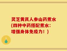 灵芝黄芪人参山药煮水(四种中药搭配煮水：增强身体免疫力！)