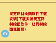 灵芝药材绘图软件下载安装(下载安装灵芝药材绘图软件：让药材绘图更便捷)