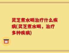 灵芝煮水喝治疗什么疾病(灵芝煮水喝，治疗多种疾病)