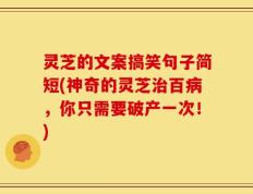 灵芝的文案搞笑句子简短(神奇的灵芝治百病，你只需要破产一次！)
