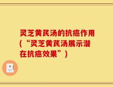 灵芝黄芪汤的抗癌作用(“灵芝黄芪汤展示潜在抗癌效果”)