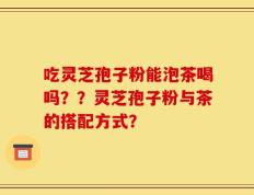 吃灵芝孢子粉能泡茶喝吗？？灵芝孢子粉与茶的搭配方式？
