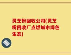 灵芝粉回收公司(灵芝粉回收厂点燃城市绿色生态)