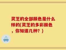 灵芝的全部颜色是什么样的(灵芝的多彩颜色，你知道几种？)