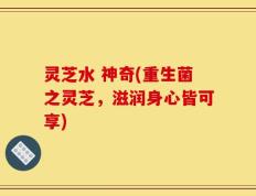 灵芝水 神奇(重生菌之灵芝，滋润身心皆可享)