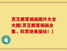 灵芝鹿茸插画图片大全大图(灵芝鹿茸插画全集，欣赏绝美描绘！)