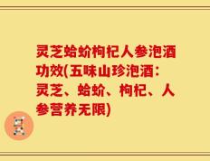 灵芝蛤蚧枸杞人参泡酒功效(五味山珍泡酒：灵芝、蛤蚧、枸杞、人参营养无限)