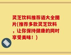灵芝饮料推荐语大全图片(推荐多款灵芝饮料，让你保持健康的同时享受美味！)