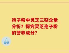 孢子粉中灵芝三萜含量分析？探究灵芝孢子粉的营养成分？