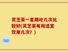 灵芝茶一星期吃几次比较好(灵芝茶每周适宜饮用几次？)