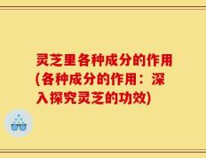 灵芝里各种成分的作用(各种成分的作用：深入探究灵芝的功效)