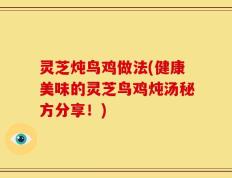 灵芝炖鸟鸡做法(健康美味的灵芝鸟鸡炖汤秘方分享！)