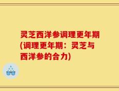 灵芝西洋参调理更年期(调理更年期：灵芝与西洋参的合力)