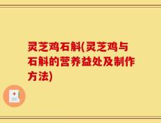 灵芝鸡石斛(灵芝鸡与石斛的营养益处及制作方法)