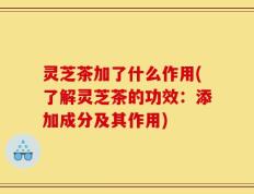 灵芝茶加了什么作用(了解灵芝茶的功效：添加成分及其作用)