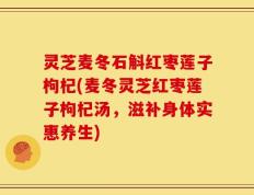 灵芝麦冬石斛红枣莲子枸杞(麦冬灵芝红枣莲子枸杞汤，滋补身体实惠养生)
