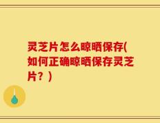 灵芝片怎么晾晒保存(如何正确晾晒保存灵芝片？)