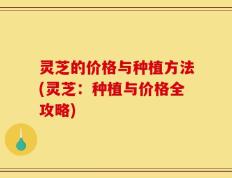 灵芝的价格与种植方法(灵芝：种植与价格全攻略)
