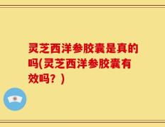 灵芝西洋参胶囊是真的吗(灵芝西洋参胶囊有效吗？)