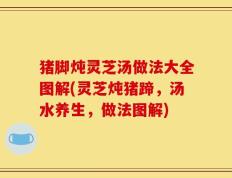 猪脚炖灵芝汤做法大全图解(灵芝炖猪蹄，汤水养生，做法图解)