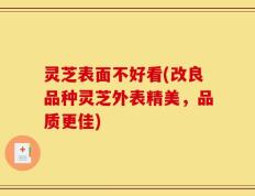 灵芝表面不好看(改良品种灵芝外表精美，品质更佳)