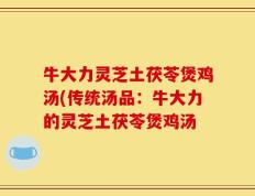 牛大力灵芝土茯苓煲鸡汤(传统汤品：牛大力的灵芝土茯苓煲鸡汤