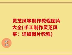 灵芝风筝制作教程图片大全(手工制作灵芝风筝：详细图片教程)