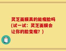 灵芝面膜真的能瘦脸吗(试一试：灵芝面膜会让你的脸变瘦？)