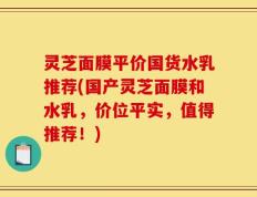 灵芝面膜平价国货水乳推荐(国产灵芝面膜和水乳，价位平实，值得推荐！)