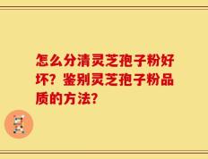 怎么分清灵芝孢子粉好坏？鉴别灵芝孢子粉品质的方法？