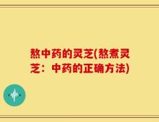 熬中药的灵芝(熬煮灵芝：中药的正确方法)