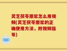 灵芝茯苓原浆怎么用视频(灵芝茯苓原浆的正确使用方法，附视频指导)