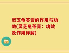 灵芝龟苓膏的作用与功效(灵芝龟苓膏：功效及作用详解)