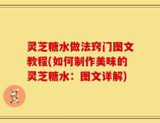 灵芝糖水做法窍门图文教程(如何制作美味的灵芝糖水：图文详解)