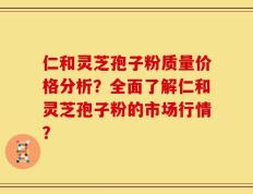 仁和灵芝孢子粉质量价格分析？全面了解仁和灵芝孢子粉的市场行情？