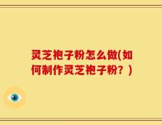 灵芝袍子粉怎么做(如何制作灵芝袍子粉？)