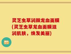 灵芝虫草润颜龙血面膜(灵芝虫草龙血面膜滋润肌肤，焕发美丽)